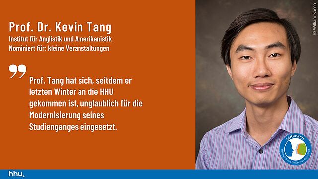 Seine Studierenden berichten über Prof. Dr. Kevin Tang: „Prof. Tang hat sich, seitdem er letzten Winter an die HHU gekommen ist, unglaublich für die Modernisierung seines Studiengangs eingesetzt.“